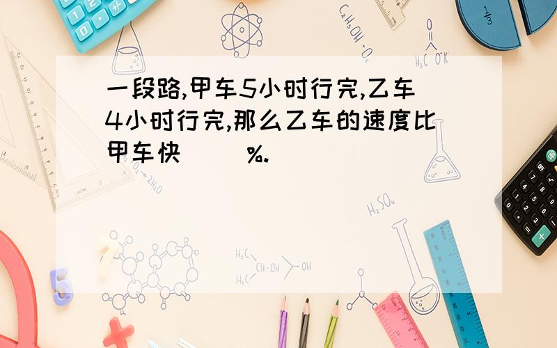 一段路,甲车5小时行完,乙车4小时行完,那么乙车的速度比甲车快（ ）%.