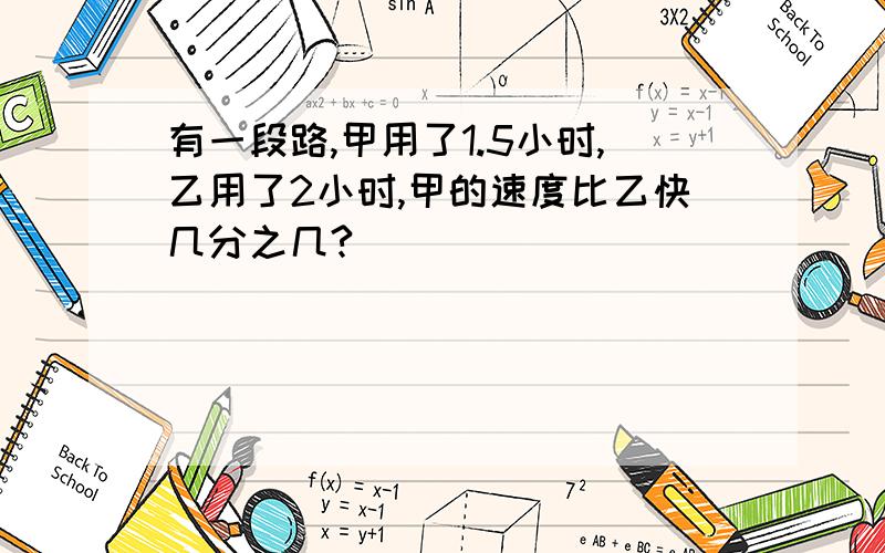 有一段路,甲用了1.5小时,乙用了2小时,甲的速度比乙快几分之几?