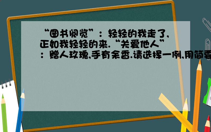 “图书阅览”：轻轻的我走了,正如我轻轻的来.“关爱他人”：赠人玫瑰,手有余香.请选择一例,用简要的语言加以分析.（也可全部分析,但要分开）