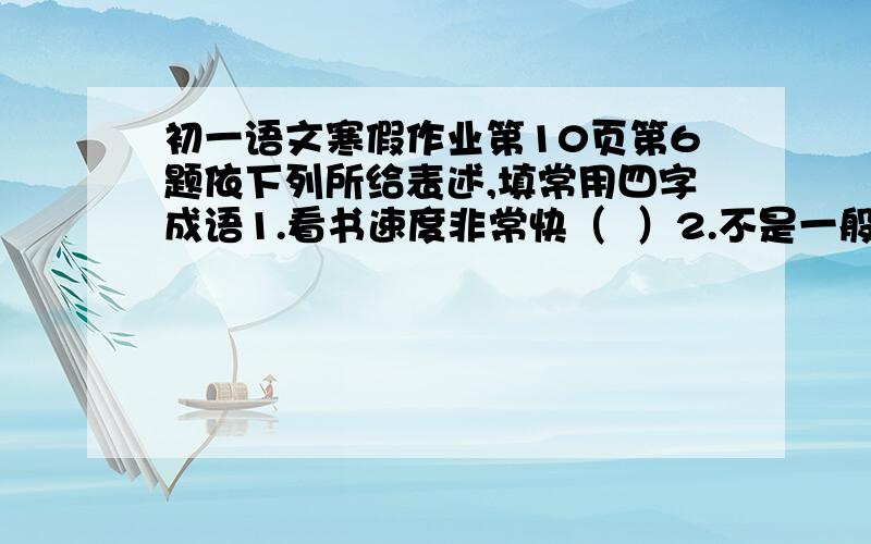 初一语文寒假作业第10页第6题依下列所给表述,填常用四字成语1.看书速度非常快（  ）2.不是一般人 （  ）