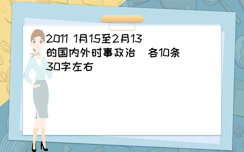 2011 1月15至2月13的国内外时事政治（各10条）30字左右