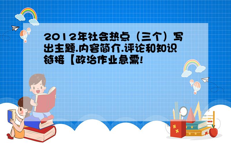 2012年社会热点（三个）写出主题.内容简介.评论和知识链接【政治作业急需!