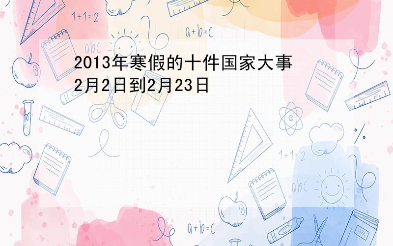 2013年寒假的十件国家大事2月2日到2月23日