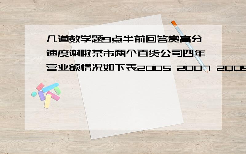 几道数学题9点半前回答赏高分速度谢啦某市两个百货公司四年营业额情况如下表2005 2007 2009 2010 第一百货公司 7000 9600 11000 14000第二百货公司 5000 7800 9200 13000（2） 在这四年中哪一年第一百货