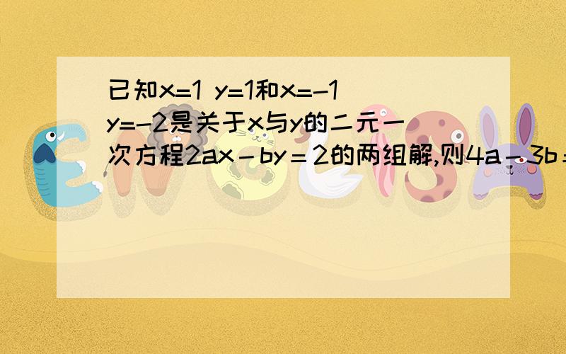 已知x=1 y=1和x=-1y=-2是关于x与y的二元一次方程2ax－by＝2的两组解,则4a－3b＝