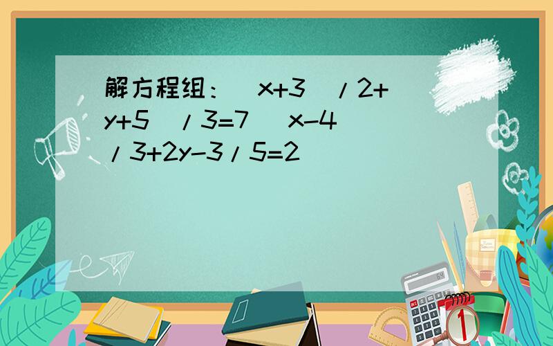 解方程组：（x+3)/2+(y+5)/3=7 (x-4）/3+2y-3/5=2