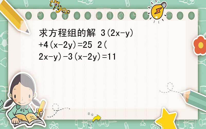 求方程组的解 3(2x-y)+4(x-2y)=25 2(2x-y)-3(x-2y)=11