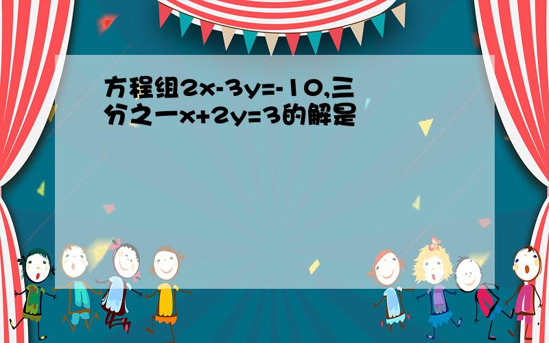 方程组2x-3y=-10,三分之一x+2y=3的解是