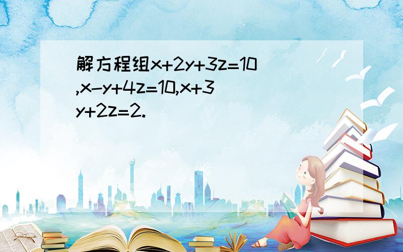 解方程组x+2y+3z=10,x-y+4z=10,x+3y+2z=2.