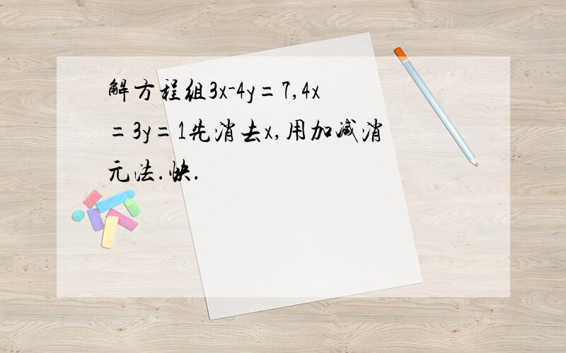 解方程组3x-4y=7,4x=3y=1先消去x,用加减消元法.快.