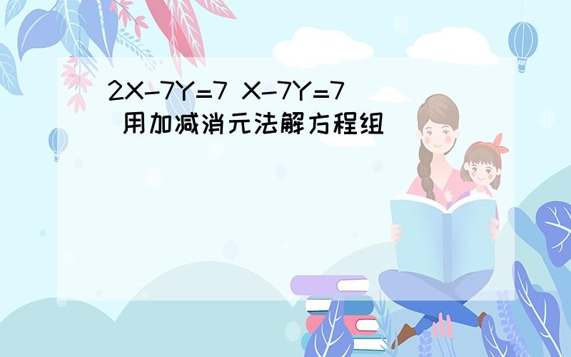 2X-7Y=7 X-7Y=7 用加减消元法解方程组