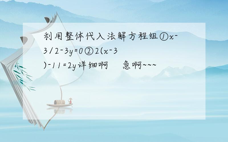 利用整体代入法解方程组①x-3/2-3y=0②2(x-3)-11=2y详细啊    急啊~~~