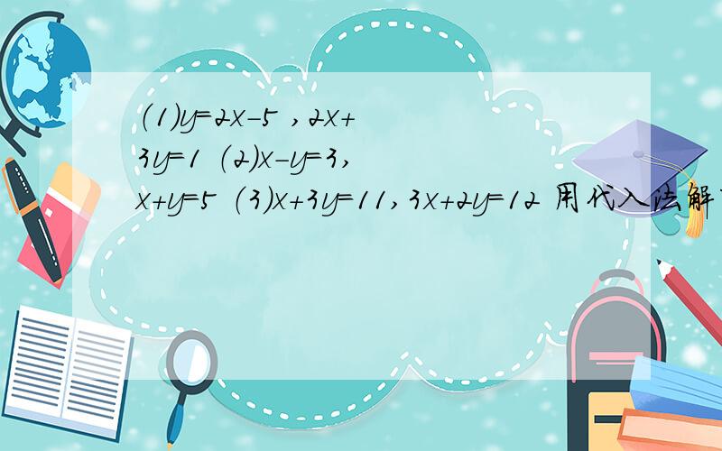 （1）y=2x-5 ,2x+3y=1 （2）x-y=3,x+y=5 （3）x+3y=11,3x+2y=12 用代入法解下方程组.