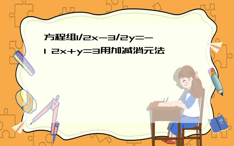 方程组1/2x-3/2y=-1 2x+y=3用加减消元法