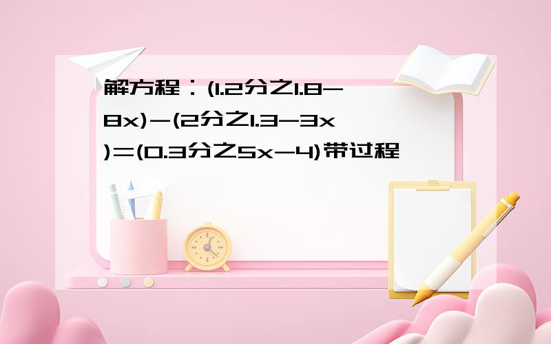 解方程：(1.2分之1.8-8x)-(2分之1.3-3x)=(0.3分之5x-4)带过程