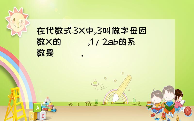 在代数式3X中,3叫做字母因数X的___,1/2ab的系数是___.