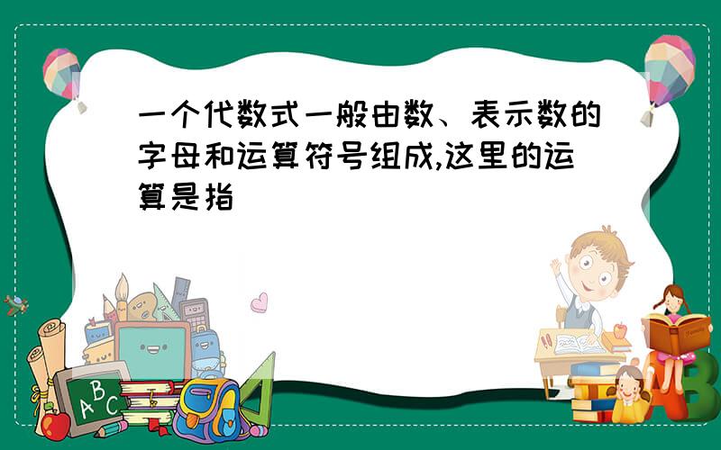 一个代数式一般由数、表示数的字母和运算符号组成,这里的运算是指