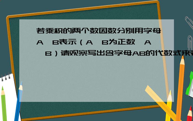 若乘积的两个数因数分别用字母A,B表示（A,B为正数,A＜B）请观察写出含字母AB的代数式来表示AB11*29=20^-9^ 12*28=20^-8^ 13*2=20^-7^ 14*26=20我知道上面的可写为：A的平方-B的平方可下面这一问不会了,