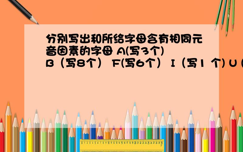 分别写出和所给字母含有相同元音因素的字母 A(写3个) B（写8个） F(写6个） I（写1 个) U (写2个）