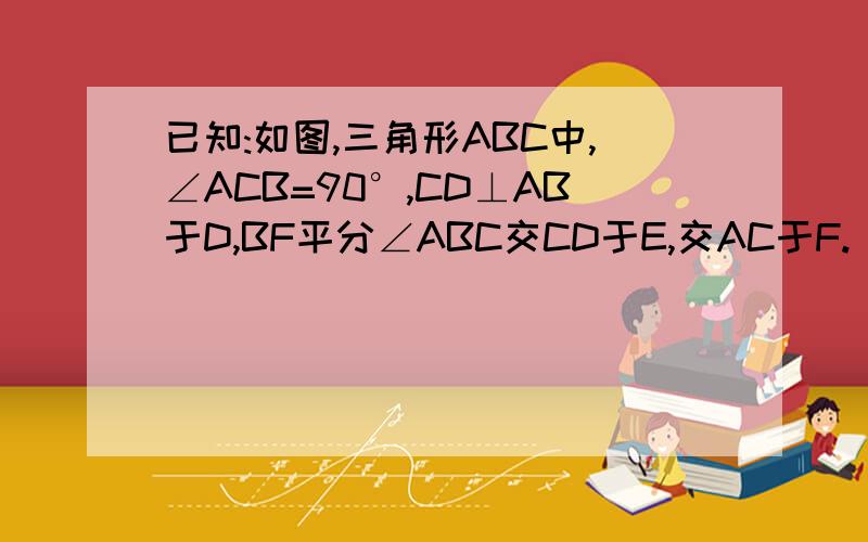 已知:如图,三角形ABC中,∠ACB=90°,CD⊥AB于D,BF平分∠ABC交CD于E,交AC于F. 求证:CE=CF.