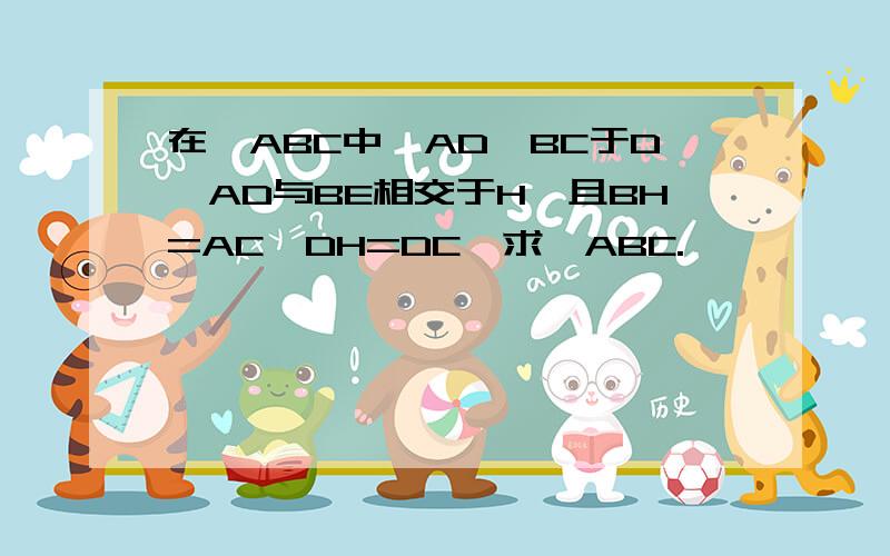 在△ABC中,AD⊥BC于D,AD与BE相交于H,且BH=AC,DH=DC,求∠ABC.