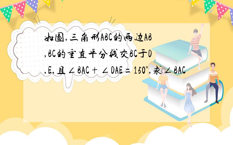 如图,三角形ABC的两边AB,BC的垂直平分线交BC于D,E,且∠BAC+∠DAE=150°,求∠BAC