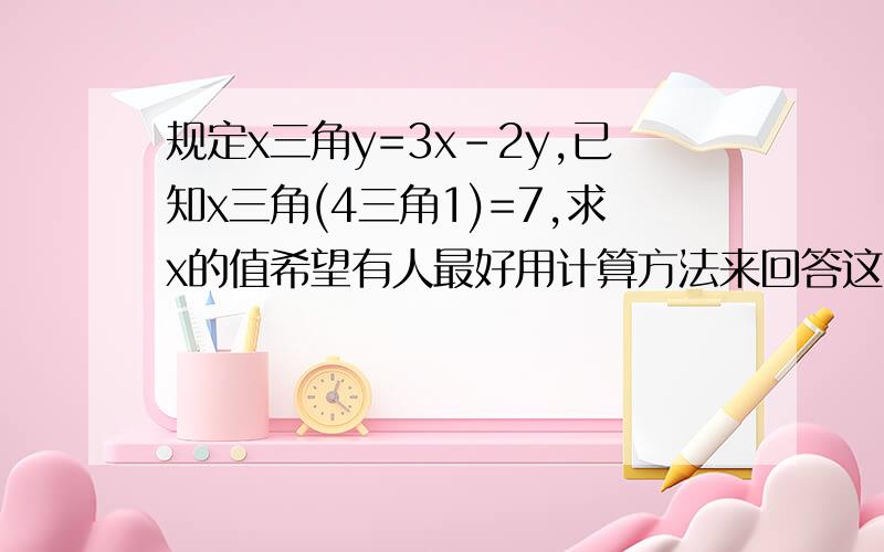 规定x三角y=3x-2y,已知x三角(4三角1)=7,求x的值希望有人最好用计算方法来回答这道题,还有请问三角形在这里是什么意思?