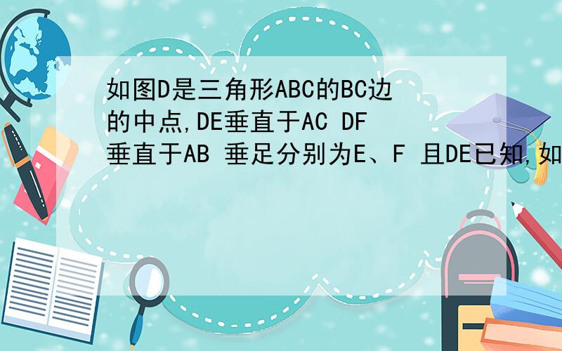 如图D是三角形ABC的BC边的中点,DE垂直于AC DF垂直于AB 垂足分别为E、F 且DE已知,如图D是三角形ABC的BC边的中点,DE垂直于AC DF垂直于AB 垂足分别为E、F 且DE＝DF,求证三角形ABC是等腰三角形