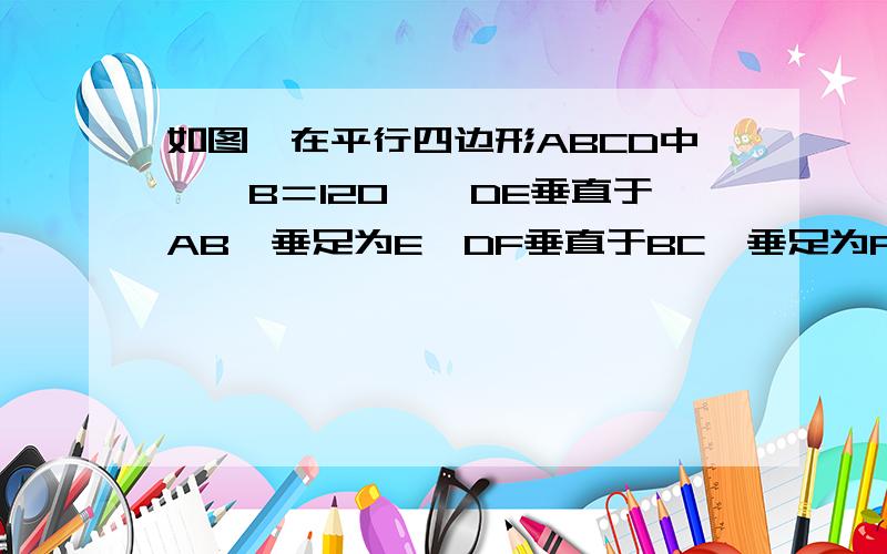 如图,在平行四边形ABCD中,∠B＝120°,DE垂直于AB,垂足为E,DF垂直于BC,垂足为F求∠ADE、∠EDF、∠FDC的度数,