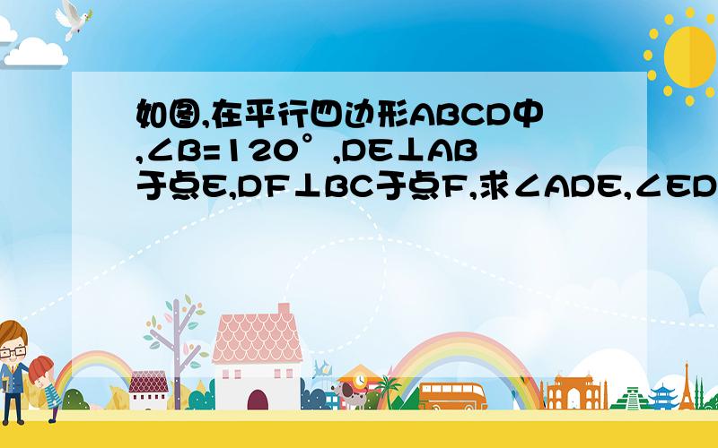 如图,在平行四边形ABCD中,∠B=120°,DE⊥AB于点E,DF⊥BC于点F,求∠ADE,∠EDF和∠FDC的度数