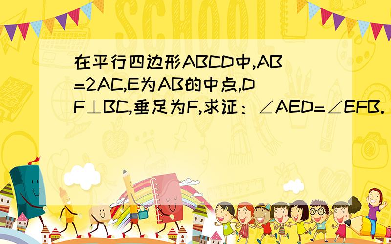 在平行四边形ABCD中,AB=2AC,E为AB的中点,DF⊥BC,垂足为F,求证：∠AED=∠EFB.