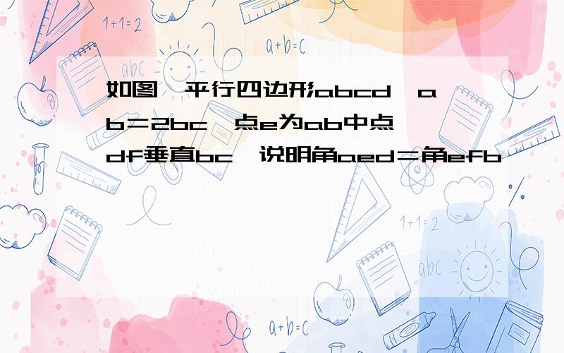 如图,平行四边形abcd,ab＝2bc,点e为ab中点,df垂直bc,说明角aed＝角efb