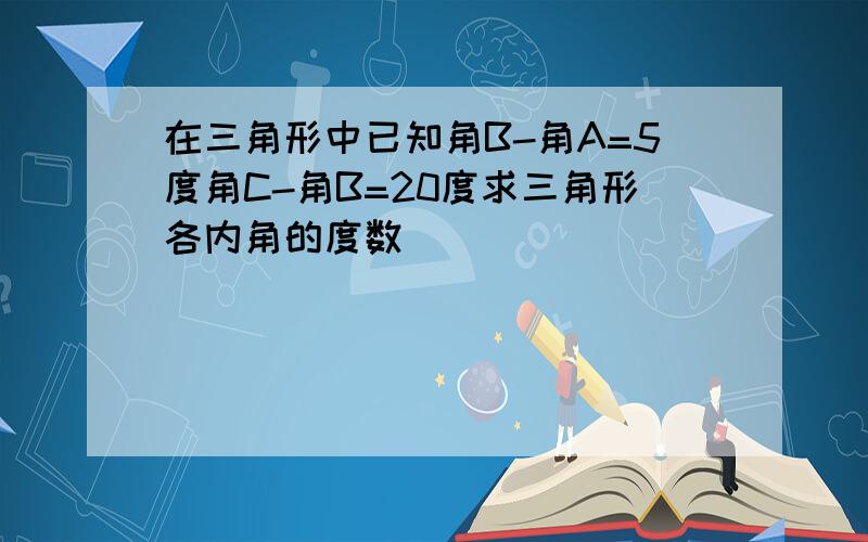 在三角形中已知角B-角A=5度角C-角B=20度求三角形各内角的度数