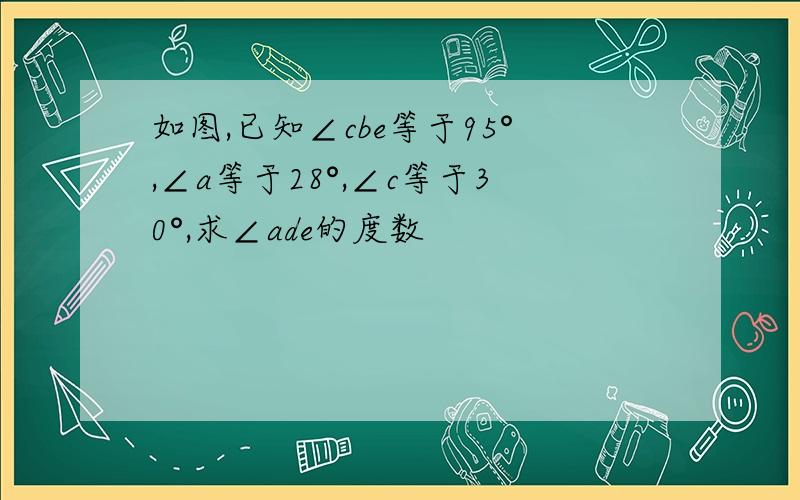 如图,已知∠cbe等于95°,∠a等于28°,∠c等于30°,求∠ade的度数