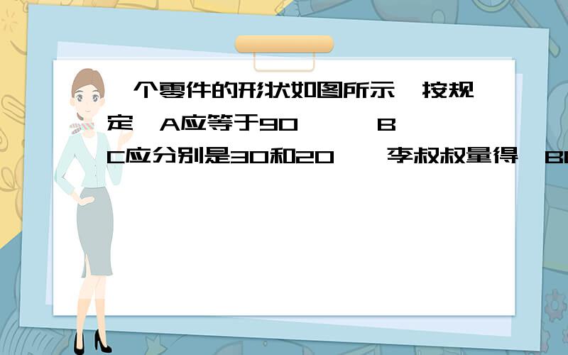 一个零件的形状如图所示,按规定∠A应等于90°,∠B、∠C应分别是30和20°,李叔叔量得∠BDC=142°,就判定这个零件不合格,你能说出其中的道理吗?