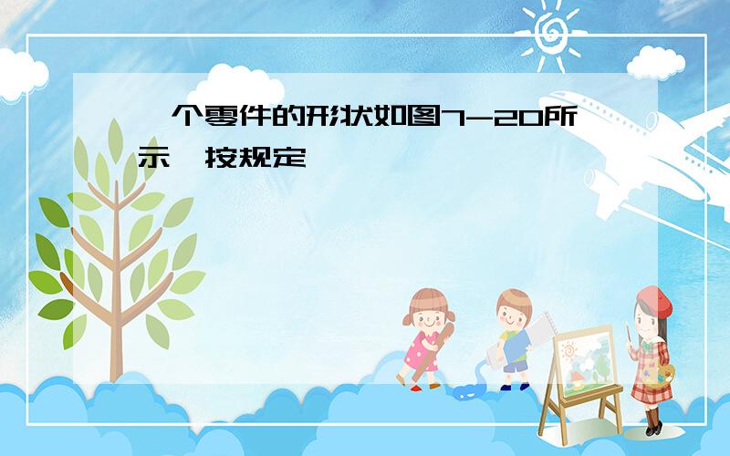 一个零件的形状如图7-20所示,按规定