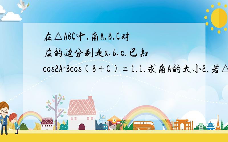 在△ABC中,角A,B,C对应的边分别是a,b,c.已知cos2A-3cos(B+C)=1.1.求角A的大小2.若△ABC的面积S=5√3,b=5,求SinBsinC的值