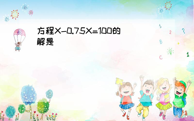 方程X-0.75X=100的解是( )