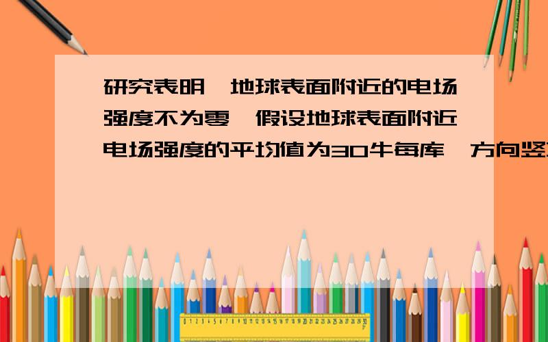 研究表明,地球表面附近的电场强度不为零,假设地球表面附近电场强度的平均值为30牛每库,方向竖直向下,试求地球表面附近每平方米所带的负电荷的电荷量