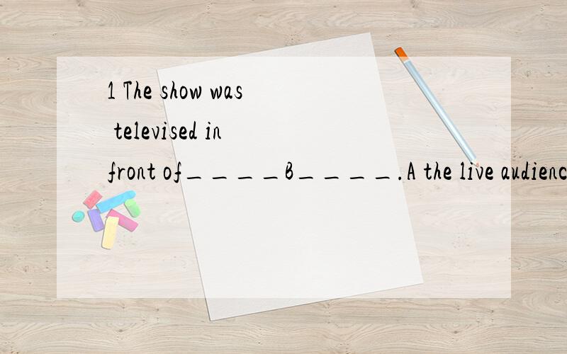 1 The show was televised in front of____B____.A the live audience B live audience C a live audience D the live audience2 You will never finish ___B__ the book if you don't get down to ____ right away.A reading; read it B reading; it C to read; it D t