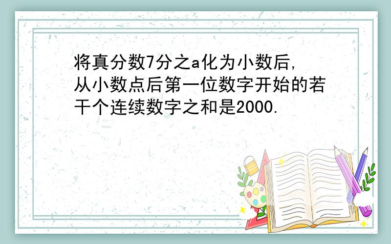 将真分数7分之a化为小数后,从小数点后第一位数字开始的若干个连续数字之和是2000.