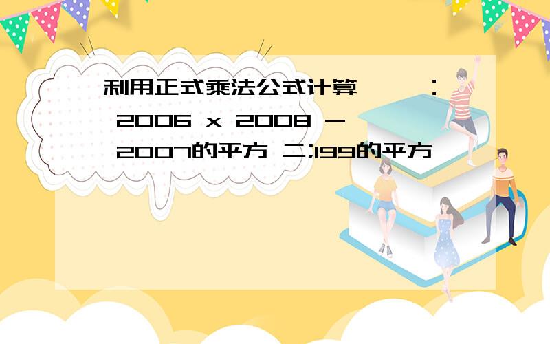 利用正式乘法公式计算、 一： 2006 x 2008 - 2007的平方 二;199的平方