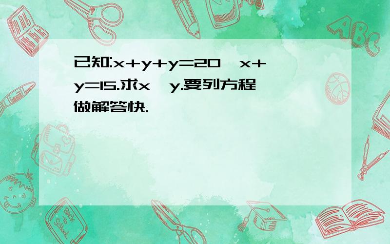 已知:x+y+y=20,x+y=15.求x、y.要列方程做解答快.