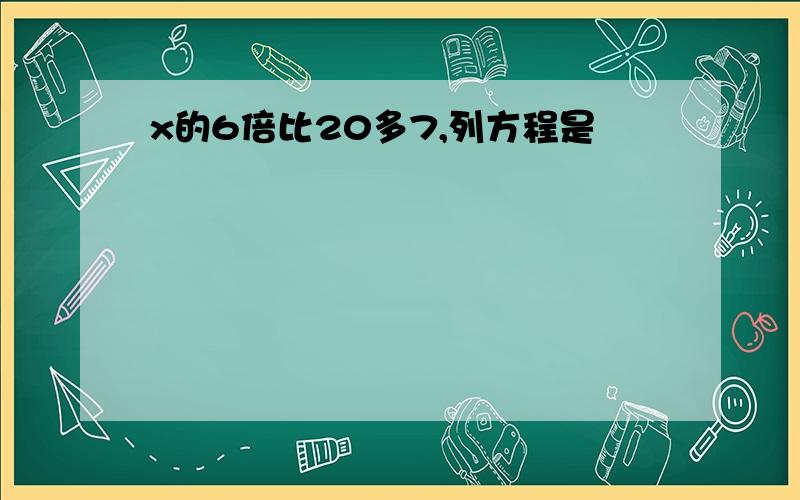 x的6倍比20多7,列方程是