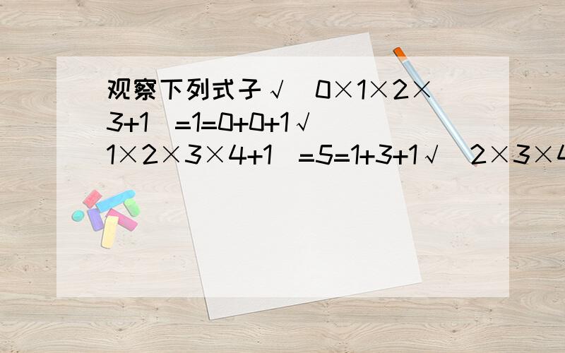 观察下列式子√（0×1×2×3+1）=1=0+0+1√（1×2×3×4+1）=5=1+3+1√（2×3×4×5+1）=11=4+6+1√（6×7×8×9+1）=55=36+18+1应用含有n的式子表示你发现的规律：_____________.