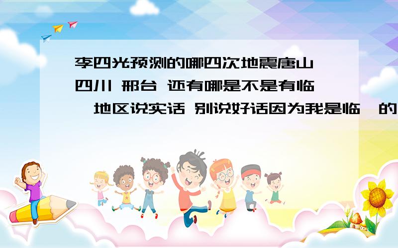 李四光预测的哪四次地震唐山、四川 邢台 还有哪是不是有临汾地区说实话 别说好话因为我是临汾的三次大地震各相隔多少年算得准点 9年后临汾会不会地震看我上完大学会不会地震答非所