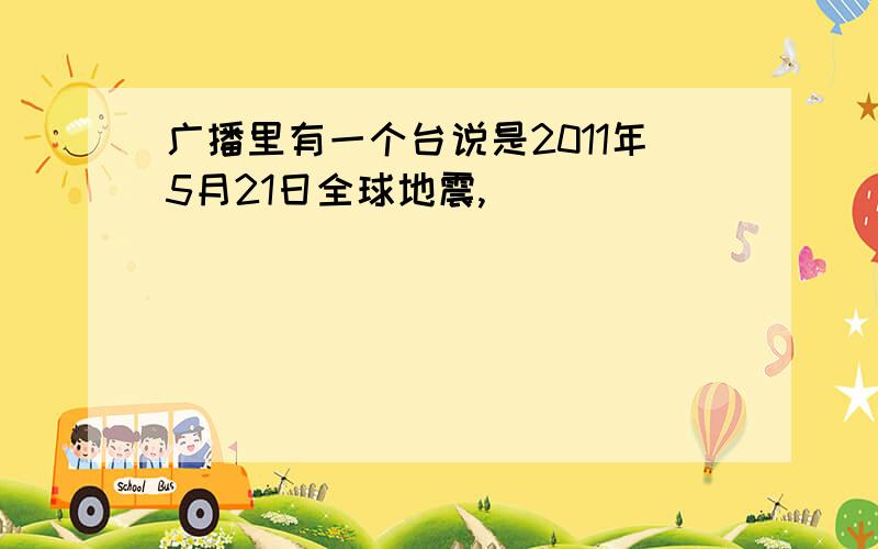 广播里有一个台说是2011年5月21日全球地震,