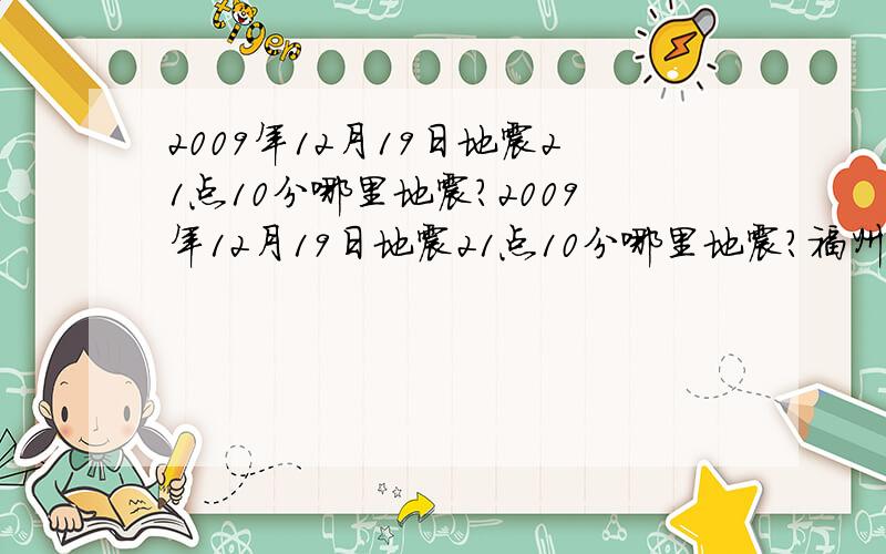 2009年12月19日地震21点10分哪里地震?2009年12月19日地震21点10分哪里地震?福州的震感好历害！如果是台湾的话，至少在7级以上！