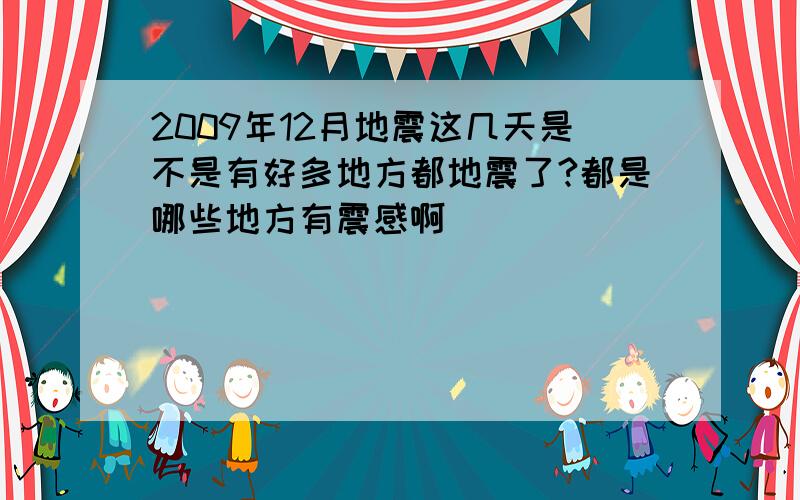 2009年12月地震这几天是不是有好多地方都地震了?都是哪些地方有震感啊