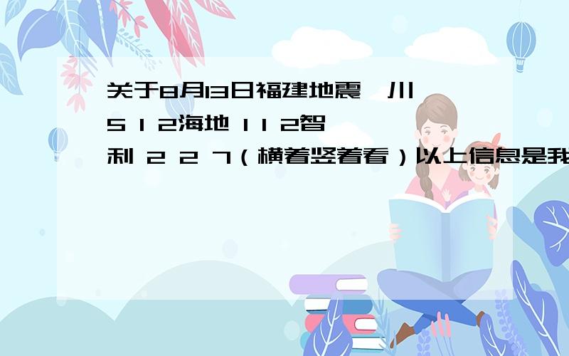 关于8月13日福建地震汶川 5 1 2海地 1 1 2智利 2 2 7（横着竖着看）以上信息是我别的地方看到的大家来推敲下下次灾难的时间是什么时候!